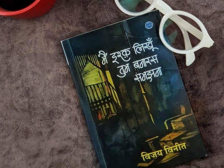 प्रेम का बनारस और जिद्दी इश्क की अनछुई दुनियां : ‘मैं इश्क लिखूं, तुम बनारस समझना’