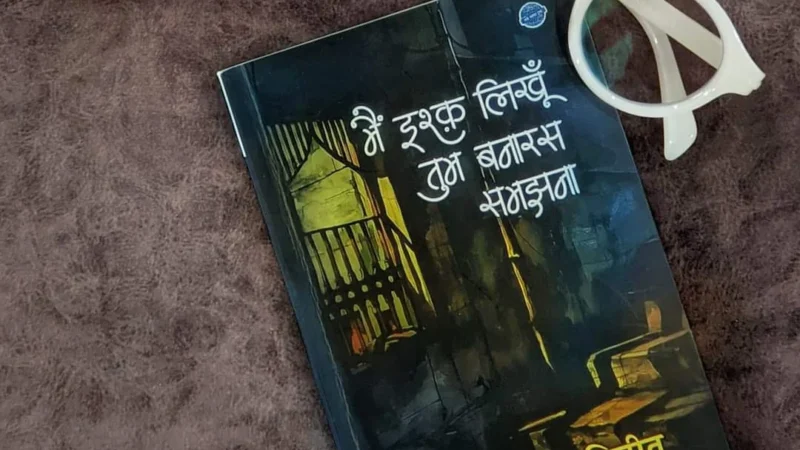 दिल की सबसे खूबसूरत धड़कन: “मैं इश्क लिखूं, तुम बनारस समझना”